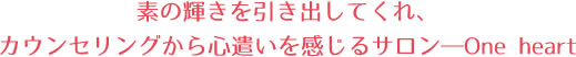 素の輝きを引き出してくれ、カウンセリングから心遣いを感じるサロン―One heart